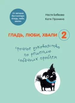 Гладь, люби, хвали 2: срочное руководство по решению собачьих проблем, Анастасия Бобкова