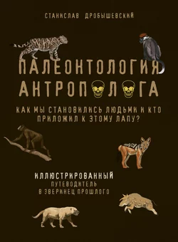 Палеонтология антрополога. Иллюстрированный путеводитель в зверинец прошлого, Станислав Дробышевский