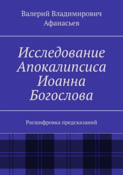 Исследование Апокалипсиса Иоанна Богослова. Расшифровка предсказаний, Валерий Афанасьев