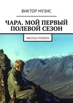 ЧАРА. МОЙ ПЕРВЫЙ ПОЛЕВОЙ СЕЗОН. РАССКАЗ ГЕОЛОГА, Виктор Музис