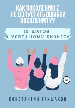 Как поколению Z не допустить ошибки поколения Y? 10 шагов к успешному бизнесу, Константин Гришаков