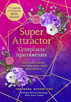 Super Attractor. Суперсила притяжения. Как создать жизнь, о которой вы не смели даже мечтать, Габриэль Бернштейн