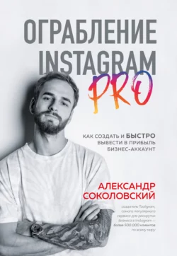 Ограбление Instagram PRO. Как создать и быстро вывести на прибыль бизнес-аккаунт, Александр Соколовский