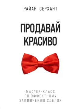 Продавай красиво. Мастер-класс по эффектному заключению сделок, Райан Серхант