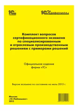 Комплект вопросов сертификационного экзамена «1С:Профессионал» по специализированным и отраслевым производственным решениям с примерами решений, Фирма «1С»