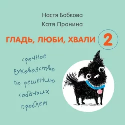 Гладь, люби, хвали 2: срочное руководство по решению собачьих проблем, Анастасия Бобкова