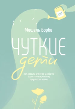 Чуткие дети. Как развить эмпатию у ребенка и как это поможет ему преуспеть в жизни, Мишель Борба