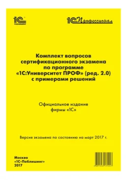 Комплект вопросов сертификационного экзамена «1С:Профессионал» по программе «1С:Университет ПРОФ» (ред. 2.0) с примерами решений Фирма «1С»