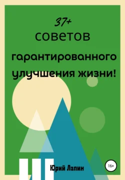 37+ советов гарантированного улучшения жизни!, Юрий Лапин