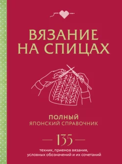 Вязание на спицах. Полный японский справочник. 135 техник  приемов вязания  условных обозначений и их сочетаний 