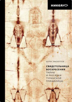 Свидетельница Воскресения. Тайны и разгадки Туринской Плащаницы, Борис Филиппов