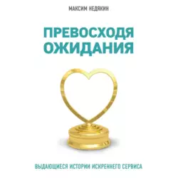 Превосходя ожидания. Выдающиеся истории искреннего сервиса, Максим Недякин