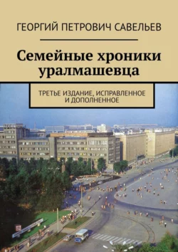 Семейные хроники уралмашевца. Третье издание, исправленное и дополненное, Георгий Савельев