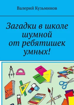 Загадки в школе шумной от ребятишек умных!, Валерий Кузьминов