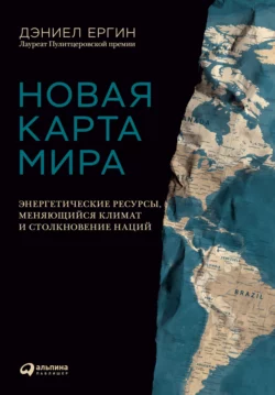 Новая карта мира. Энергетические ресурсы, меняющийся климат и столкновение наций, Дэниел Ергин