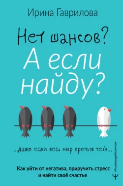 Нет шансов? А если найду? Как уйти от негатива, приручить стресс и найти своё счастье, Ирина Гаврилова