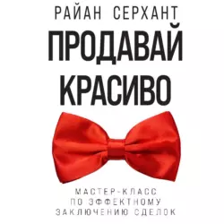 Продавай красиво. Мастер-класс по эффектному заключению сделок, Райан Серхант