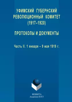 Уфимский губернский революционный комитет (1917–1920). Протоколы и документы. Часть II. 1 января – 9 мая 1919 г.