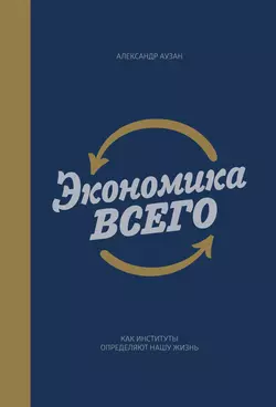 Экономика всего. Как институты определяют нашу жизнь Александр Аузан