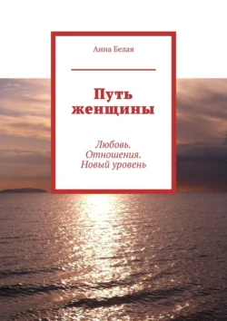 Путь женщины. Любовь. Отношения. Новый уровень, Анна Белая