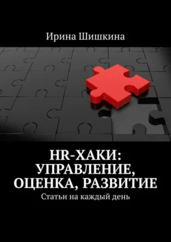 HR-хаки: управление, оценка, развитие. Статьи на каждый день, Ирина Шишкина