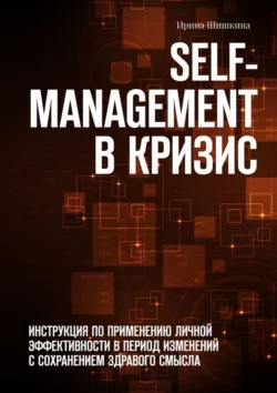 Self-management в кризис. ИНСТРУКЦИЯ ПО ПРИМЕНЕНИЮ личной эффективности в период изменений с сохранением здравого смысла, Ирина Шишкина