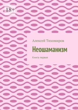 Неошаманизм. Книга первая, Алексей Тихомиров