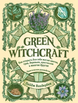 Green Witchcraft. Как открыть для себя магию цветов, трав, деревьев, кристаллов и многое другое, Пейдж Вандербек