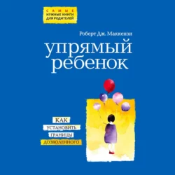 Упрямый ребенок: как установить границы дозволенного, Роберт Маккензи