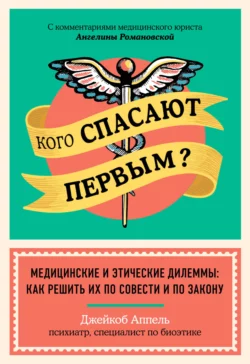 Кого спасают первым? Медицинские и этические дилеммы: как решить их по совести и по закону Джейкоб Аппель