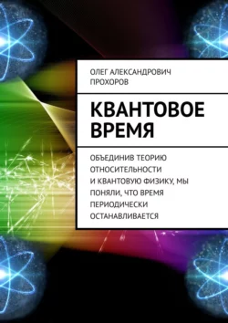 Квантовое время. Объединив теорию относительности и квантовую физику  мы поняли  что время периодически останавливается Олег Прохоров