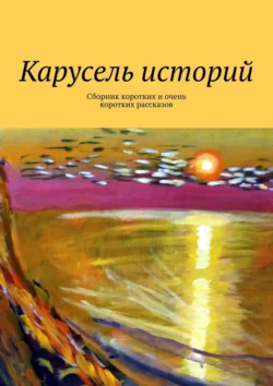 Карусель историй. Сборник коротких и очень коротких рассказов, Лолита Волкова