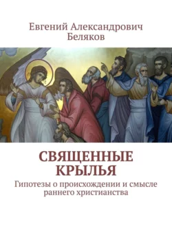 Священные крылья. Гипотезы о происхождении и смысле раннего христианства, Евгений Беляков