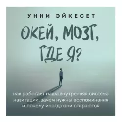 Окей, мозг, где я? Как работает наша внутренняя система навигации, зачем нужны воспоминания и почему иногда они стираются, Унни Эйкесет