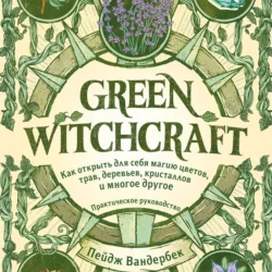 Green Witchcraft. Как открыть для себя магию цветов, трав, деревьев, кристаллов и многое другое, Пейдж Вандербек