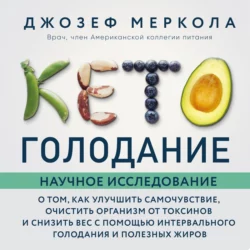 Кето-голодание. Научное исследование о том, как улучшить самочувствие, очистить организм от токсинов и снизить вес с помощью интервального голодания и полезных жиров, Джозеф Меркола