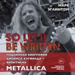 So let it be written: подлинная биография вокалиста Metallica Джеймса Хэтфилда, Марк Эглинтон