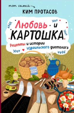 Любовь и картошка. Рецепты и истории израильского диетолога, Ким Протасов