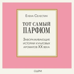 Тот самый парфюм. Завораживающие истории культовых ароматов ХХ века, Елена Селестин