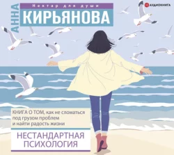 Нестандартная психология. Книга о том, как не сломаться под грузом проблем и найти радость жизни, Анна Кирьянова