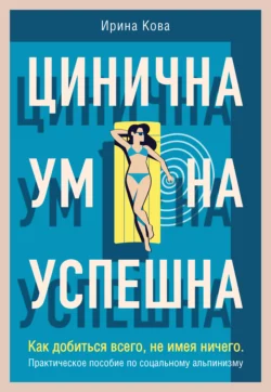 Цинична. Умна. Успешна. Как добиться всего, не имея ничего. Практическое пособие по социальному альпинизму, Ирина Кова