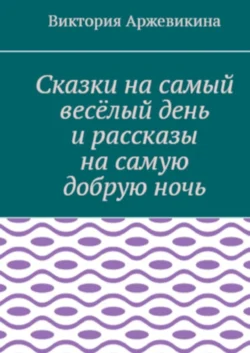 Сказки на самый весёлый день и рассказы на самую добрую ночь, Виктория Аржевикина