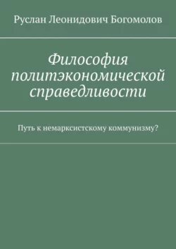 Философия политэкономической справедливости. Путь к немарксистскому коммунизму?, Руслан Богомолов