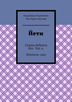 Йети. Сказки дедушки Вол. Тер. а. Фэнтези-сказ, Владимир Тер-Аристокесянц