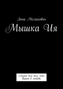 Мышка Ия. Сказка для тех, кто верит в любовь, Энни Меликович