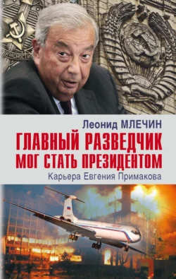 Главный разведчик мог стать президентом. Карьера Евгения Примакова, Леонид Млечин