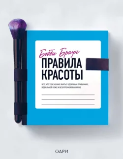 Правила красоты. Все, что тебе нужно знать о здоровых привычках, идеальной коже и безупречном макияже, Бобби Браун