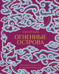 Огненные острова. Кулинарное путешествие по загадочной Индонезии, Элеанор Форд