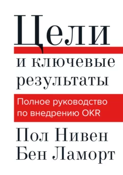 Цели и ключевые результаты. Полное руководство по внедрению OKR, Пол Нивен