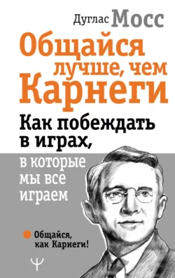 Общайся лучше, чем Карнеги. Как побеждать в играх, в которые мы все играем, Дуглас Мосс